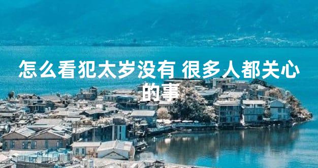 怎么看犯太岁没有 很多人都关心的事